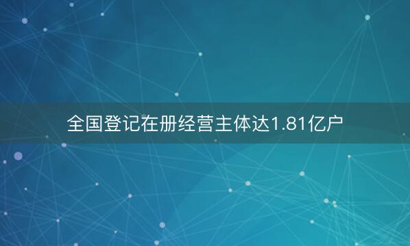 全国登记在册经营主体达1.81亿户