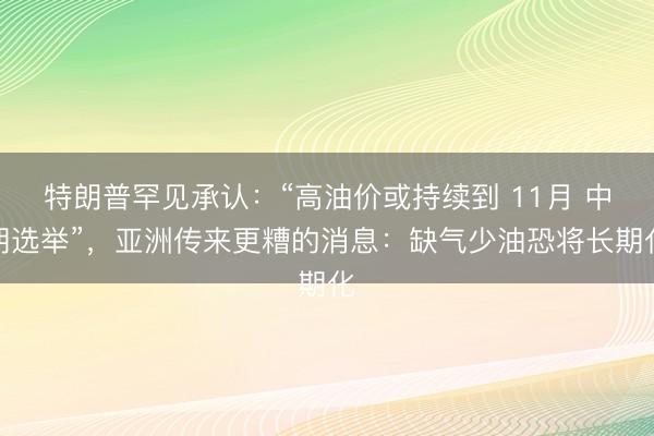 特朗普罕见承认：“高油价或持续到 11月 中期选举”，亚洲传来更糟的消息：缺气少油恐将长期化