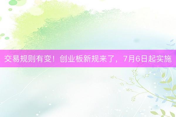 交易规则有变！创业板新规来了，7月6日起实施