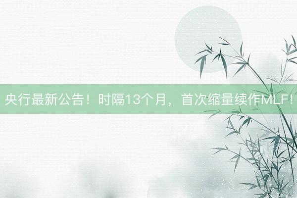 央行最新公告！时隔13个月，首次缩量续作MLF！
