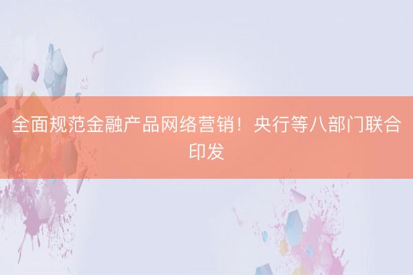全面规范金融产品网络营销！央行等八部门联合印发
