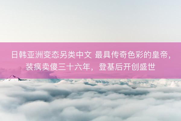 日韩亚洲变态另类中文 最具传奇色彩的皇帝，装疯卖傻三十六年，登基后开创盛世