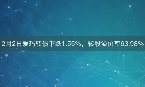 2月2日爱玛转债下跌1.55%，转股溢价率63.98%
