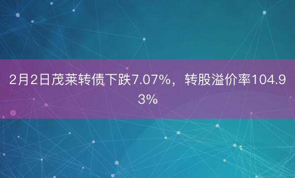 2月2日茂莱转债下跌7.07%，转股溢价率104.93%