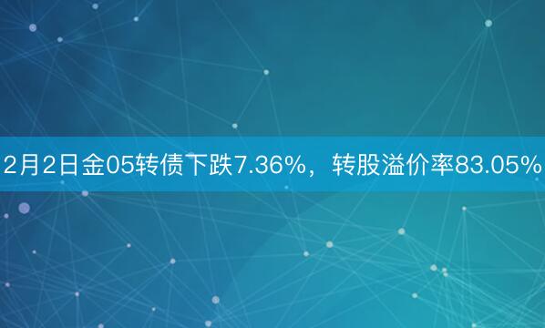 2月2日金05转债下跌7.36%，转股溢价率83.05%