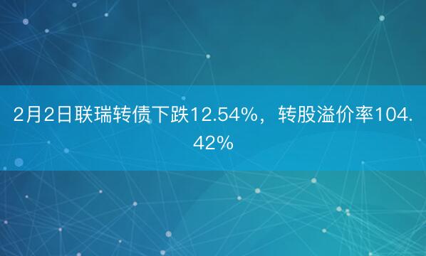2月2日联瑞转债下跌12.54%，转股溢价率104.42%