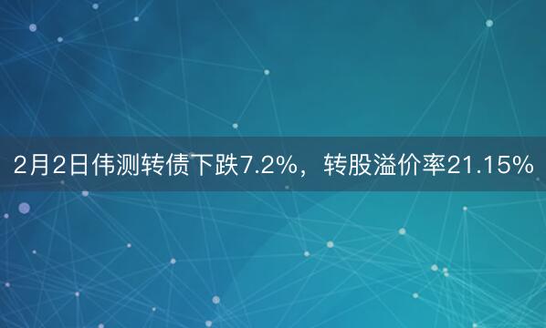 2月2日伟测转债下跌7.2%，转股溢价率21.15%