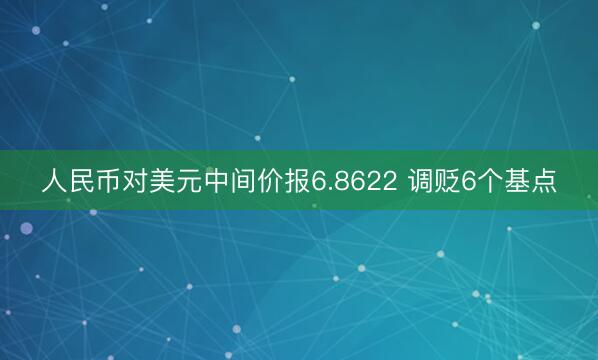 人民币对美元中间价报6.8622 调贬6个基点