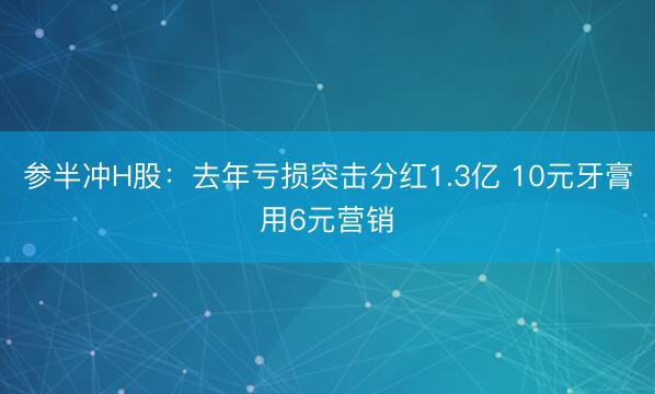 参半冲H股：去年亏损突击分红1.3亿 10元牙膏用6元营销