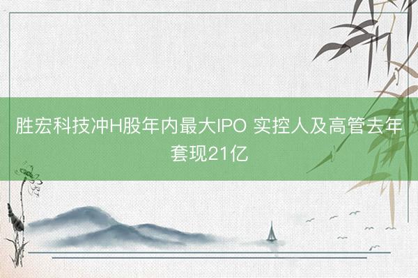 胜宏科技冲H股年内最大IPO 实控人及高管去年套现21亿