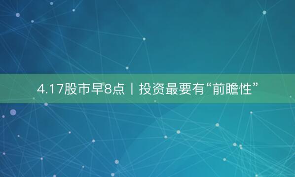 4.17股市早8点丨投资最要有“前瞻性”