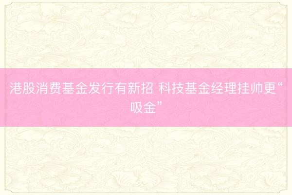 港股消费基金发行有新招 科技基金经理挂帅更“吸金”