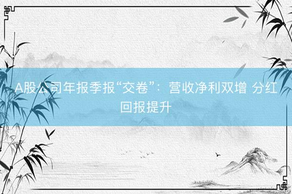 A股公司年报季报“交卷”：营收净利双增 分红回报提升