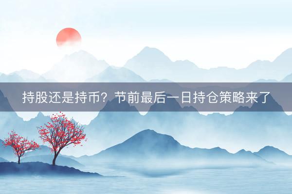 持股还是持币？节前最后一日持仓策略来了