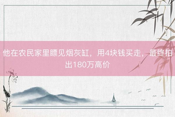 他在农民家里瞟见烟灰缸，用4块钱买走，最终拍出180万高价