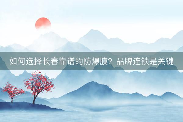 如何选择长春靠谱的防爆膜？品牌连锁是关键