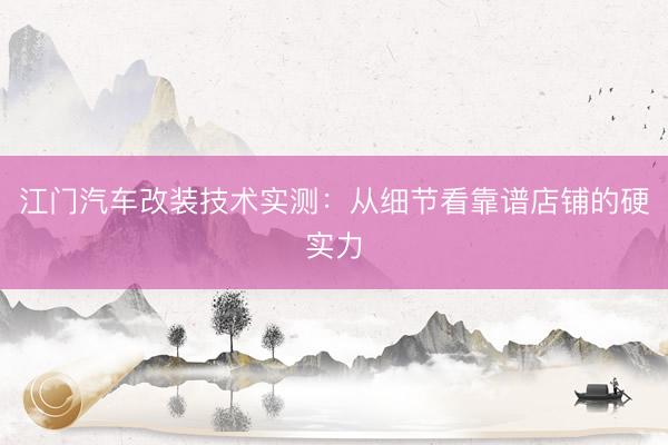 江门汽车改装技术实测：从细节看靠谱店铺的硬实力
