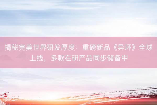 揭秘完美世界研发厚度：重磅新品《异环》全球上线，多款在研产品同步储备中