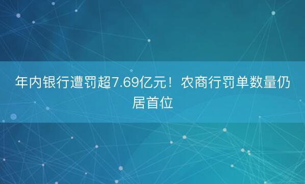 年内银行遭罚超7.69亿元！农商行罚单数量仍居首位