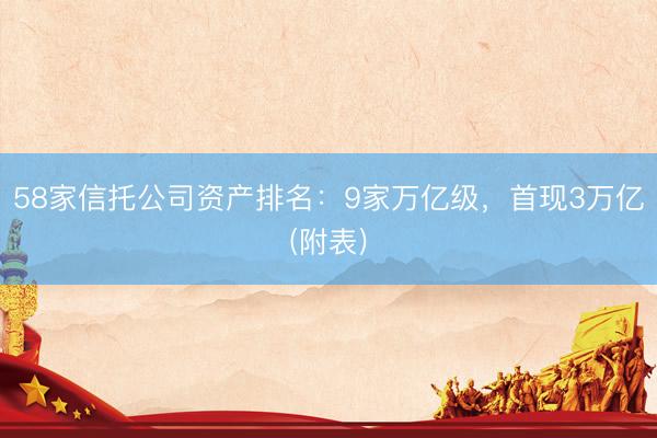 58家信托公司资产排名：9家万亿级，首现3万亿(附表)
