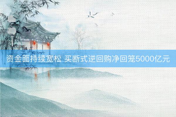 资金面持续宽松 买断式逆回购净回笼5000亿元