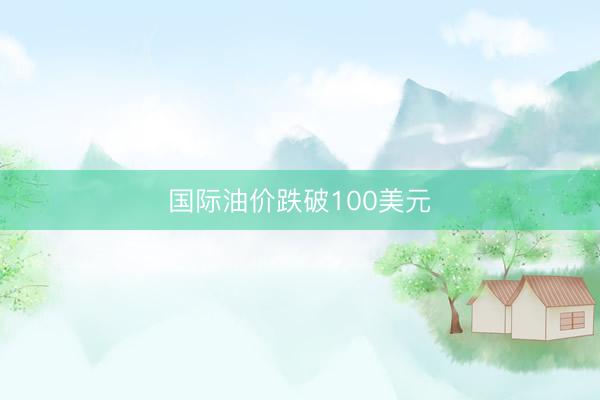 国际油价跌破100美元