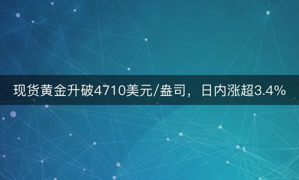 现货黄金升破4710美元/盎司，日内涨超3.4%