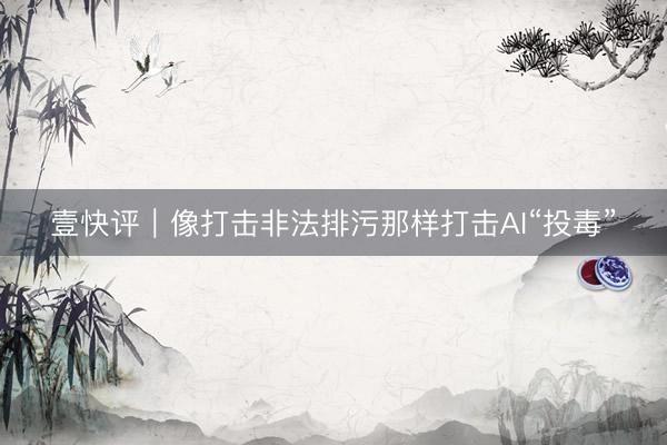 壹快评｜像打击非法排污那样打击AI“投毒”