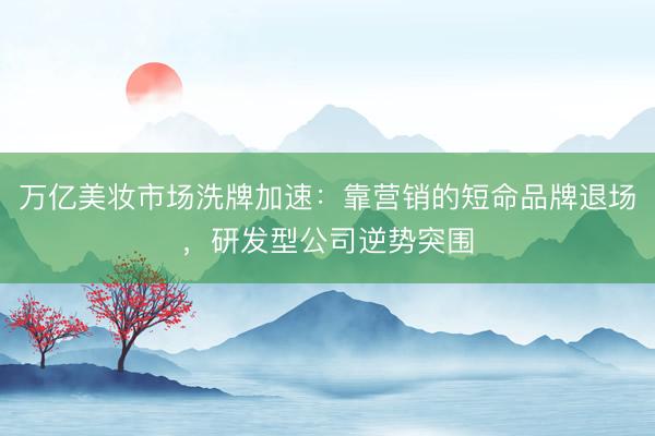 万亿美妆市场洗牌加速：靠营销的短命品牌退场，研发型公司逆势突围
