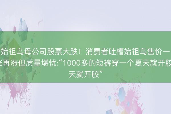 始祖鸟母公司股票大跌！消费者吐槽始祖鸟售价一涨再涨但质量堪忧:“1000多的短裤穿一个夏天就开胶”