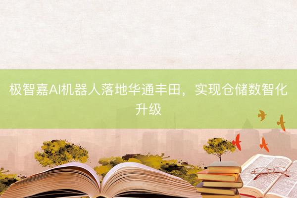 极智嘉AI机器人落地华通丰田，实现仓储数智化升级