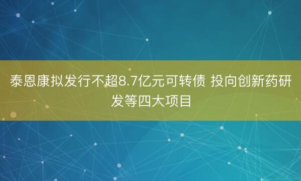 泰恩康拟发行不超8.7亿元可转债 投向创新药研发等四大项目