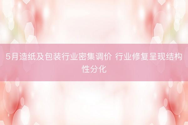 5月造纸及包装行业密集调价 行业修复呈现结构性分化