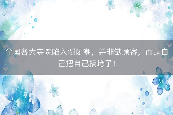 全国各大寺院陷入倒闭潮，并非缺顾客，而是自己把自己搞垮了！