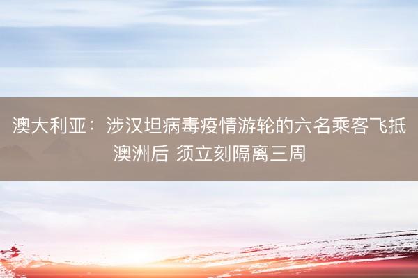 澳大利亚：涉汉坦病毒疫情游轮的六名乘客飞抵澳洲后 须立刻隔离三周