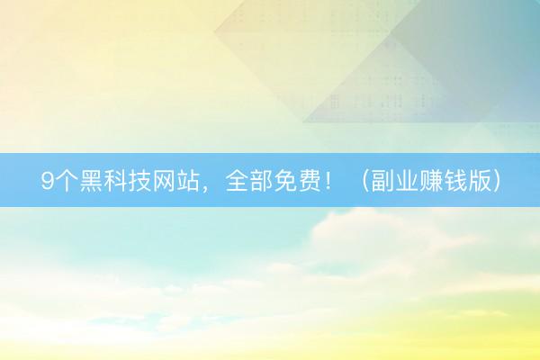 9个黑科技网站，全部免费！（副业赚钱版）
