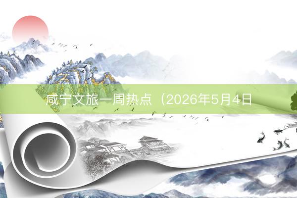 咸宁文旅一周热点（2026年5月4日