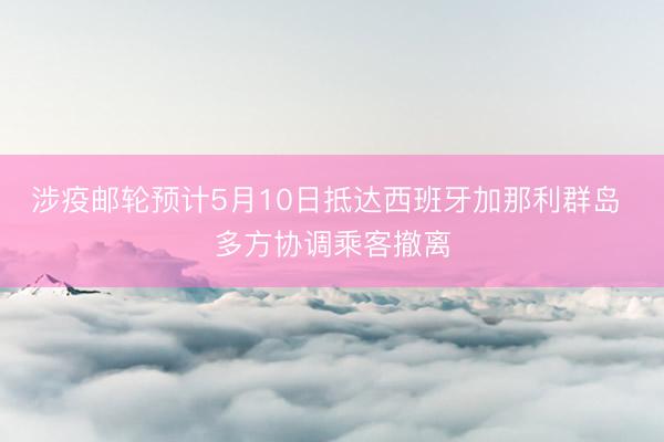 涉疫邮轮预计5月10日抵达西班牙加那利群岛 多方协调乘客撤离