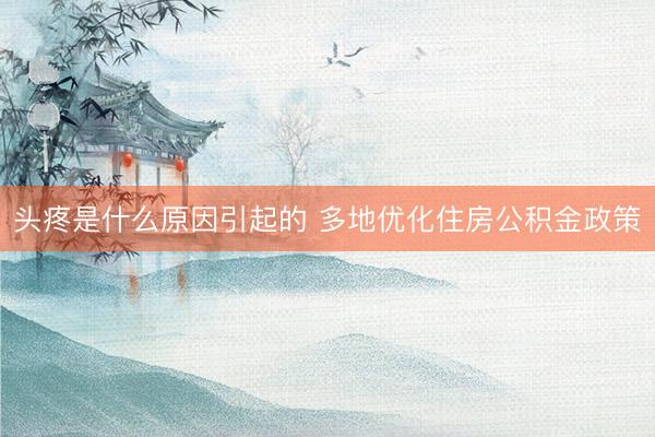 头疼是什么原因引起的 多地优化住房公积金政策