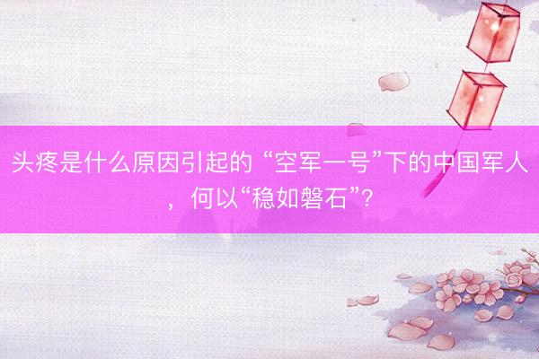 头疼是什么原因引起的 “空军一号”下的中国军人，何以“稳如磐石”？