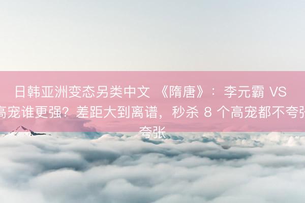 日韩亚洲变态另类中文 《隋唐》：李元霸 VS 高宠谁更强？差距大到离谱，秒杀 8 个高宠都不夸张