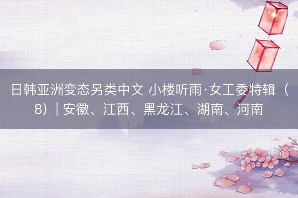 日韩亚洲变态另类中文 小楼听雨·女工委特辑（8）| 安徽、江西、黑龙江、湖南、河南