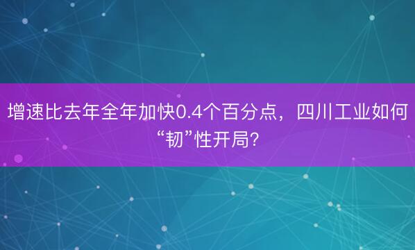 增速比去年全年加快0.4个百分点，四川工业如何“韧”性开局？
