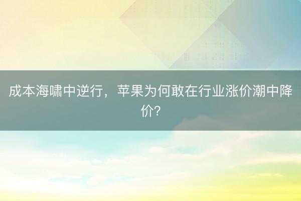 成本海啸中逆行，苹果为何敢在行业涨价潮中降价？