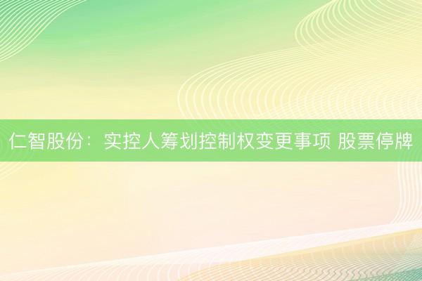 仁智股份：实控人筹划控制权变更事项 股票停牌