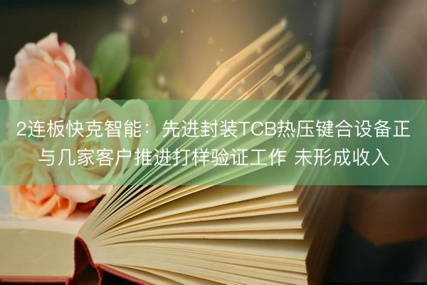 2连板快克智能：先进封装TCB热压键合设备正与几家客户推进打样验证工作 未形成收入