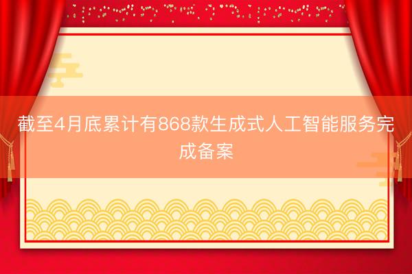 截至4月底累计有868款生成式人工智能服务完成备案
