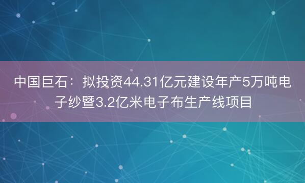 中国巨石：拟投资44.31亿元建设年产5万吨电子纱暨3.2亿米电子布生产线项目