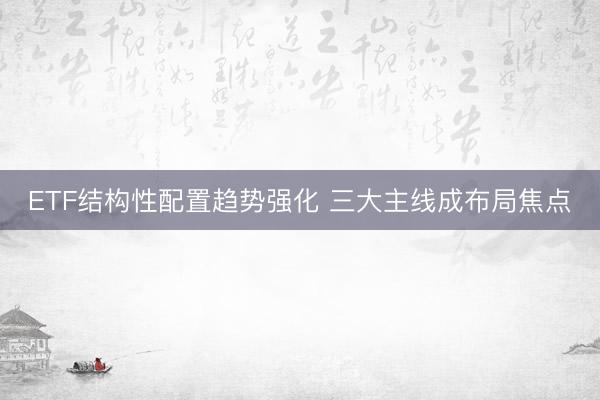 ETF结构性配置趋势强化 三大主线成布局焦点