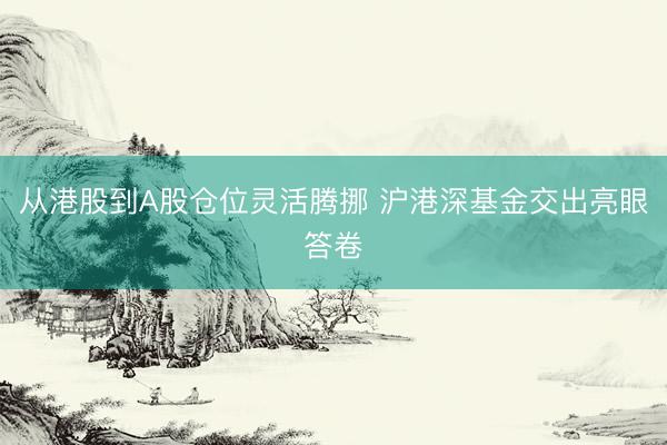 从港股到A股仓位灵活腾挪 沪港深基金交出亮眼答卷